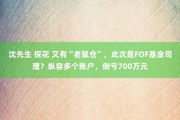 沈先生 探花 又有“老鼠仓”，此次是FOF基金司理？纵容多个账户，倒亏700万元