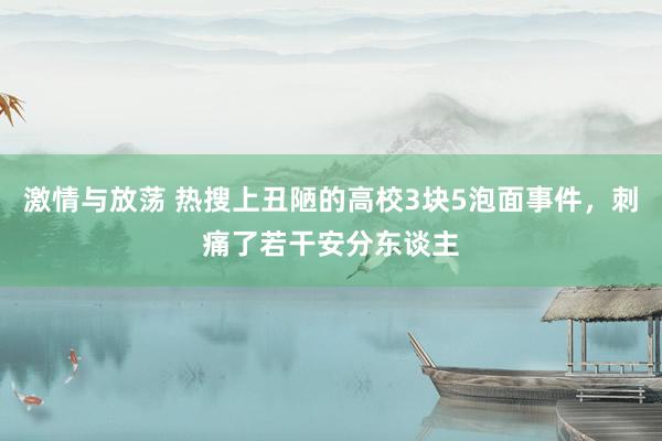 激情与放荡 热搜上丑陋的高校3块5泡面事件，刺痛了若干安分东谈主