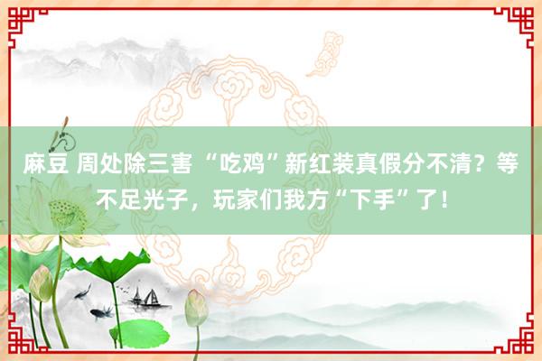 麻豆 周处除三害 “吃鸡”新红装真假分不清？等不足光子，玩家们我方“下手”了！