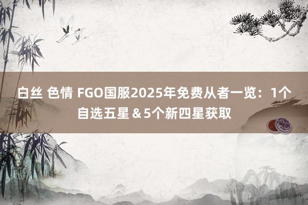 白丝 色情 FGO国服2025年免费从者一览：1个自选五星＆5个新四星获取