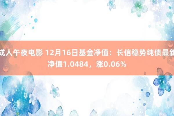 成人午夜电影 12月16日基金净值：长信稳势纯债最新净值1.0484，涨0.06%