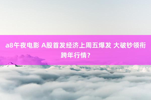 a8午夜电影 A股首发经济上周五爆发 大破钞领衔跨年行情？