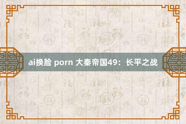 ai换脸 porn 大秦帝国49：长平之战