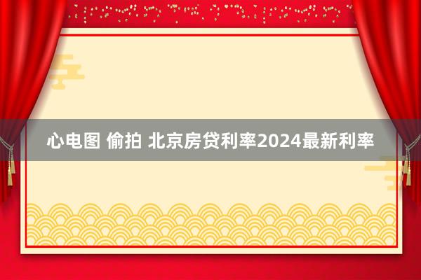 心电图 偷拍 北京房贷利率2024最新利率