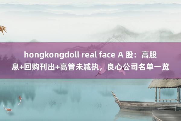 hongkongdoll real face A 股：高股息+回购刊出+高管未减执，良心公司名单一览