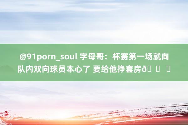 @91porn_soul 字母哥：杯赛第一场就向队内双向球员本心了 要给他挣套房🏠️