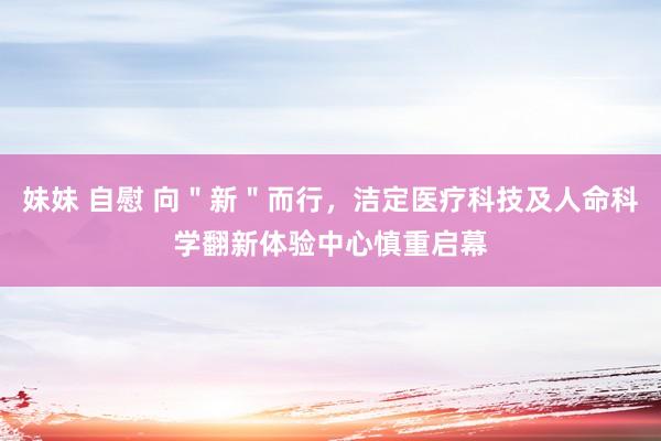 妹妹 自慰 向＂新＂而行，洁定医疗科技及人命科学翻新体验中心慎重启幕