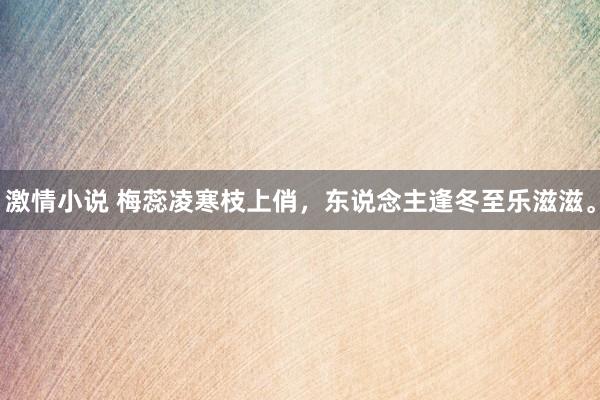 激情小说 梅蕊凌寒枝上俏，东说念主逢冬至乐滋滋。