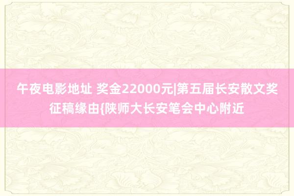 午夜电影地址 奖金22000元|第五届长安散文奖征稿缘由{陕师大长安笔会中心附近