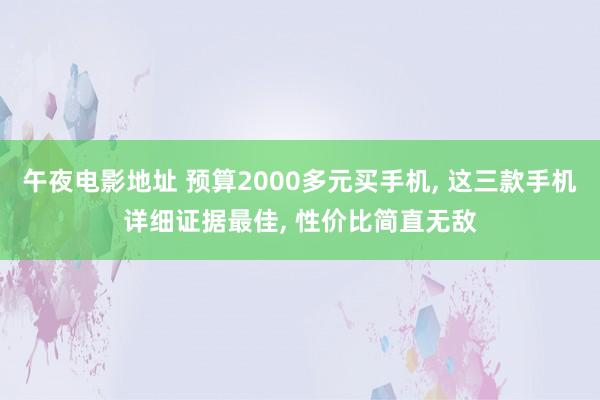 午夜电影地址 预算2000多元买手机， 这三款手机详细证据最佳， 性价比简直无敌