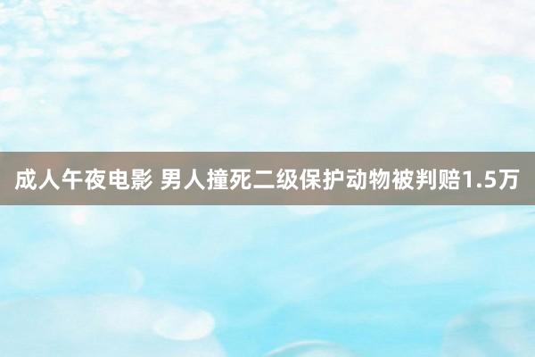 成人午夜电影 男人撞死二级保护动物被判赔1.5万