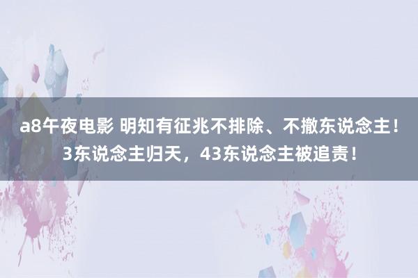 a8午夜电影 明知有征兆不排除、不撤东说念主！3东说念主归天，43东说念主被追责！