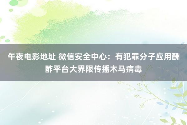 午夜电影地址 微信安全中心：有犯罪分子应用酬酢平台大界限传播木马病毒