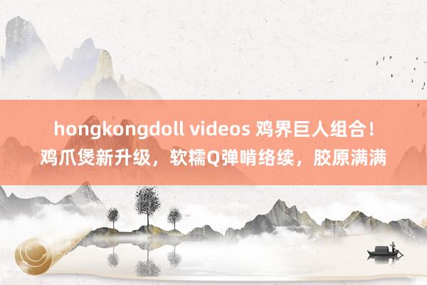 hongkongdoll videos 鸡界巨人组合！鸡爪煲新升级，软糯Q弹啃络续，胶原满满