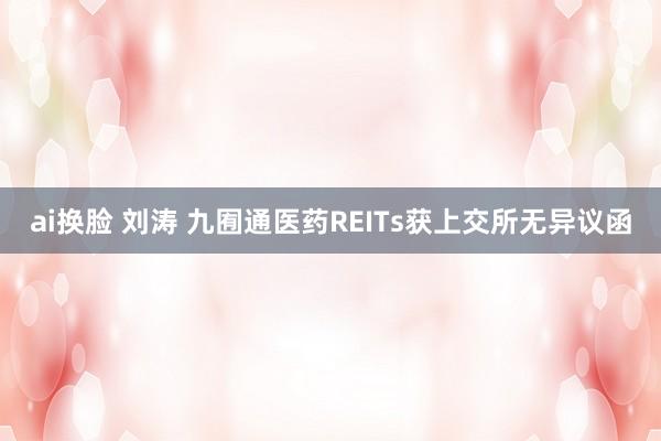 ai换脸 刘涛 九囿通医药REITs获上交所无异议函