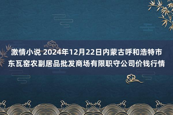 激情小说 2024年12月22日内蒙古呼和浩特市东瓦窑农副居品批发商场有限职守公司价钱行情