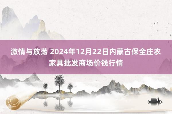 激情与放荡 2024年12月22日内蒙古保全庄农家具批发商场价钱行情