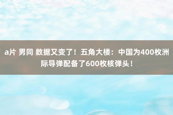 a片 男同 数据又变了！五角大楼：中国为400枚洲际导弹配备了600枚核弹头！