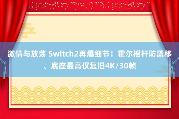 激情与放荡 Switch2再爆细节！霍尔摇杆防漂移、底座最高仅复旧4K/30帧