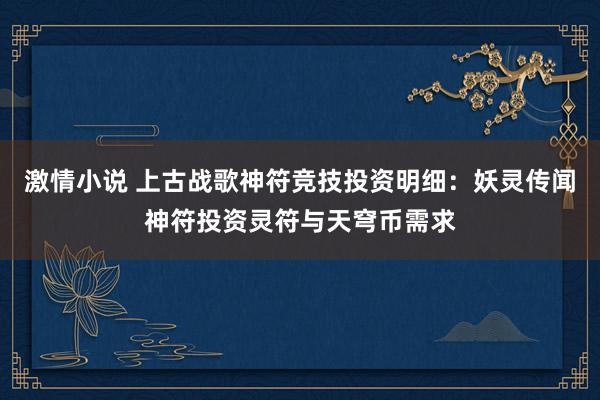 激情小说 上古战歌神符竞技投资明细：妖灵传闻神符投资灵符与天穹币需求