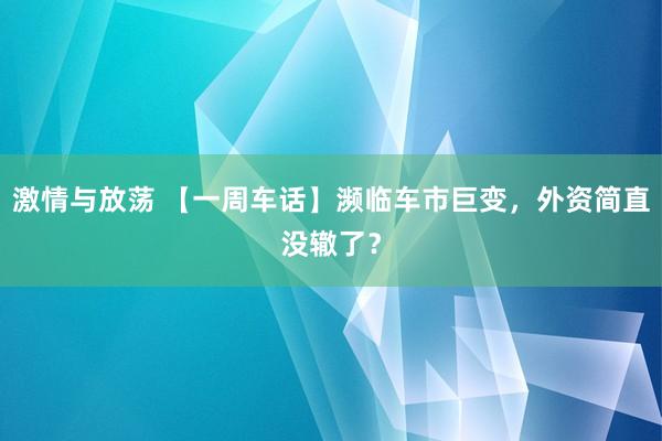 激情与放荡 【一周车话】濒临车市巨变，外资简直没辙了？