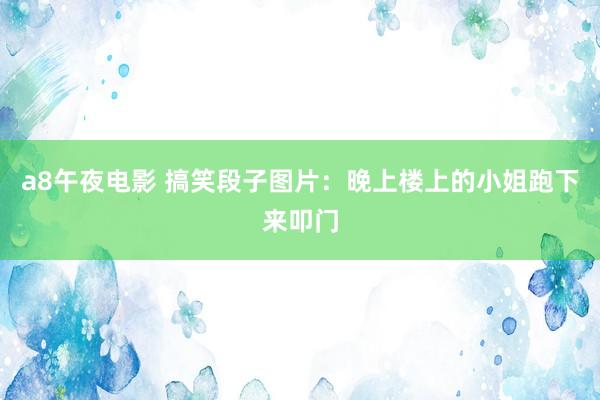 a8午夜电影 搞笑段子图片：晚上楼上的小姐跑下来叩门