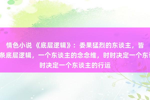 情色小说 《底层逻辑》：委果猛烈的东谈主，皆掌捏了这3条底层逻辑，一个东谈主的念念维，时时决定一个东谈主的行运