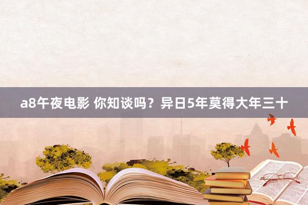 a8午夜电影 你知谈吗？异日5年莫得大年三十