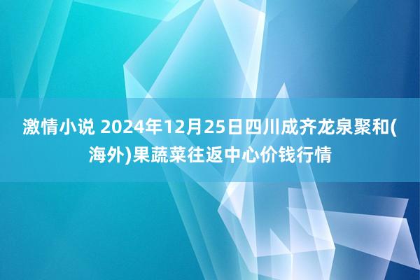 激情小说 2024年12月25日四川成齐龙泉聚和(海外)果蔬菜往返中心价钱行情