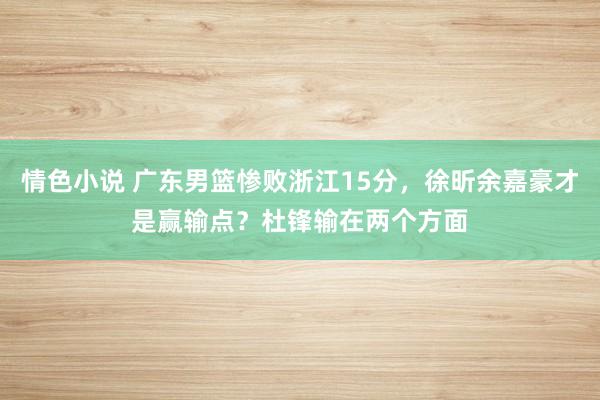 情色小说 广东男篮惨败浙江15分，徐昕余嘉豪才是赢输点？杜锋输在两个方面