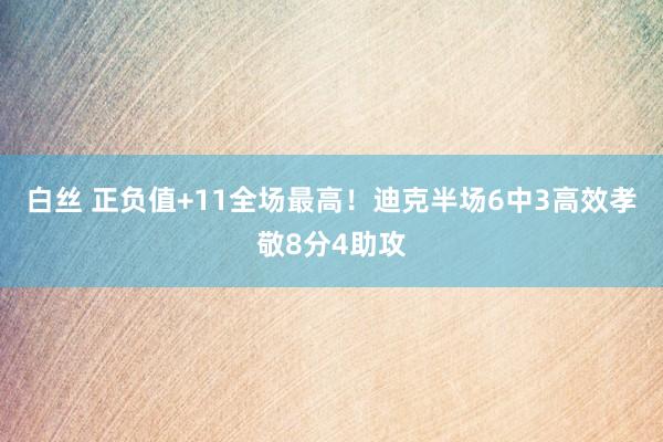 白丝 正负值+11全场最高！迪克半场6中3高效孝敬8分4助攻