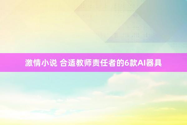 激情小说 合适教师责任者的6款AI器具