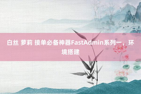 白丝 萝莉 接单必备神器FastAdmin系列一，环境搭建