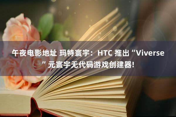 午夜电影地址 玛特寰宇：HTC 推出“Viverse”元寰宇无代码游戏创建器!