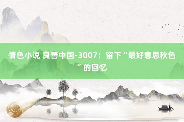 情色小说 良善中国-3007：留下“最好意思秋色”的回忆