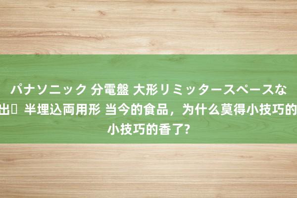 パナソニック 分電盤 大形リミッタースペースなし 露出・半埋込両用形 当今的食品，为什么莫得小技巧的香了?