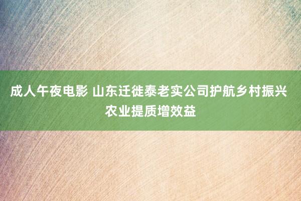 成人午夜电影 山东迁徙泰老实公司护航乡村振兴 农业提质增效益