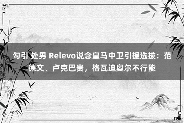 勾引 处男 Relevo说念皇马中卫引援选拔：范德文、卢克巴贵，格瓦迪奥尔不行能