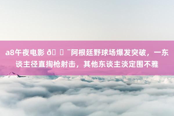 a8午夜电影 😨阿根廷野球场爆发突破，一东谈主径直掏枪射击，其他东谈主淡定围不雅