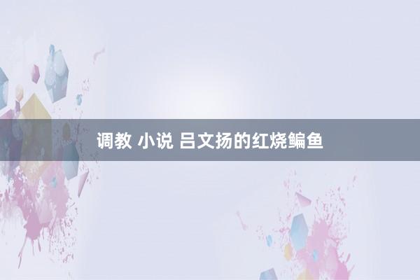 调教 小说 吕文扬的红烧鳊鱼