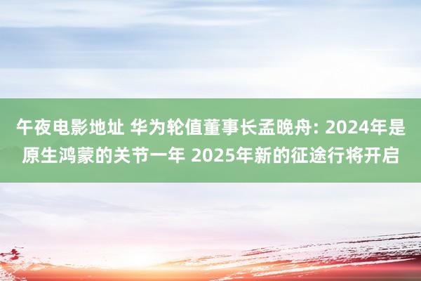 午夜电影地址 华为轮值董事长孟晚舟: 2024年是原生鸿蒙的关节一年 2025年新的征途行将开启