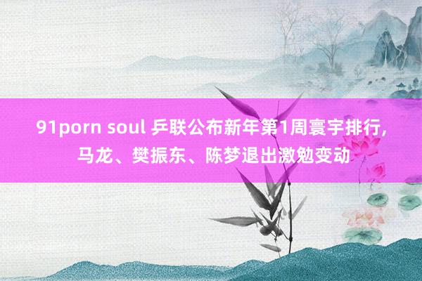 91porn soul 乒联公布新年第1周寰宇排行， 马龙、樊振东、陈梦退出激勉变动