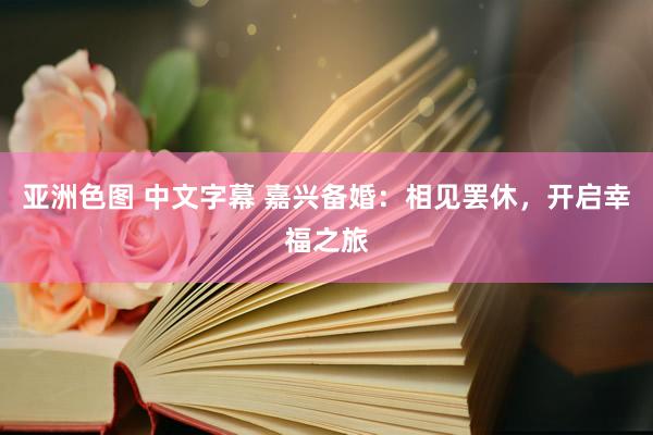 亚洲色图 中文字幕 嘉兴备婚：相见罢休，开启幸福之旅