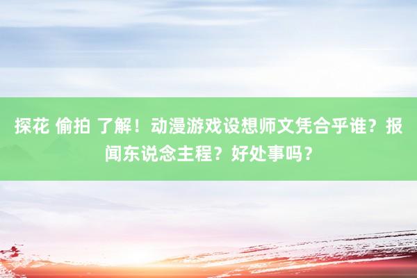 探花 偷拍 了解！动漫游戏设想师文凭合乎谁？报闻东说念主程？好处事吗？