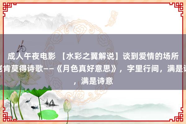 成人午夜电影 【水彩之翼解说】谈到爱情的场所，岂肯莫得诗歌——《月色真好意思》，字里行间，满是诗意