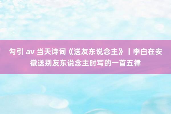 勾引 av 当天诗词《送友东说念主》丨李白在安徽送别友东说念主时写的一首五律