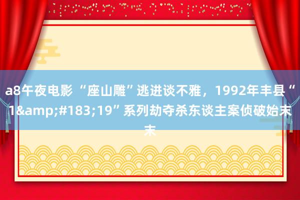 a8午夜电影 “座山雕”逃进谈不雅，1992年丰县“1&#183;19”系列劫夺杀东谈主案侦破始末