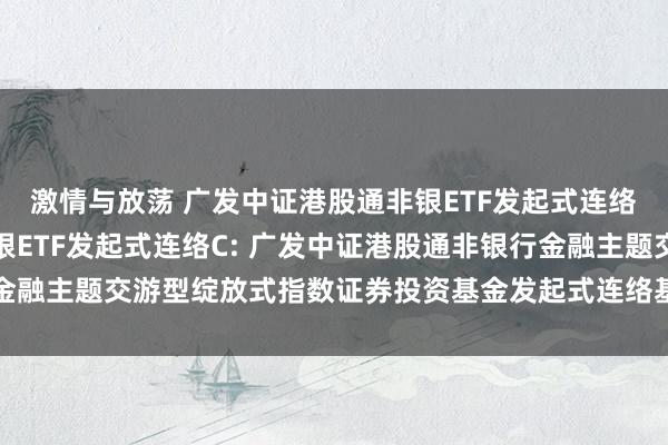 激情与放荡 广发中证港股通非银ETF发起式连络A，广发中证港股通非银ETF发起式连络C: 广发中证港股通非银行金融主题交游型绽放式指数证券投资基金发起式连络基金更新的招募讲明书