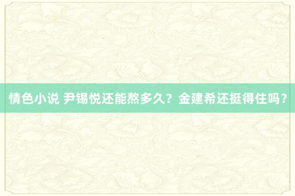 情色小说 尹锡悦还能熬多久？金建希还挺得住吗？