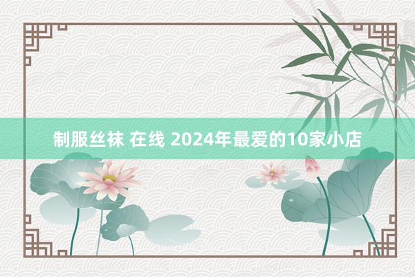 制服丝袜 在线 2024年最爱的10家小店